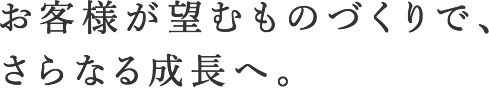 お客様が望むものづくりで、さらなる成長へ